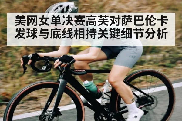 美网女单决赛高芙对萨巴伦卡发球与底线相持关键细节分析