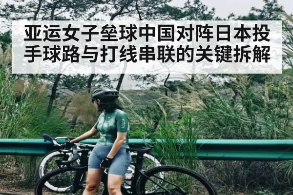 亚运女子垒球中国对阵日本投手球路与打线串联的关键拆解