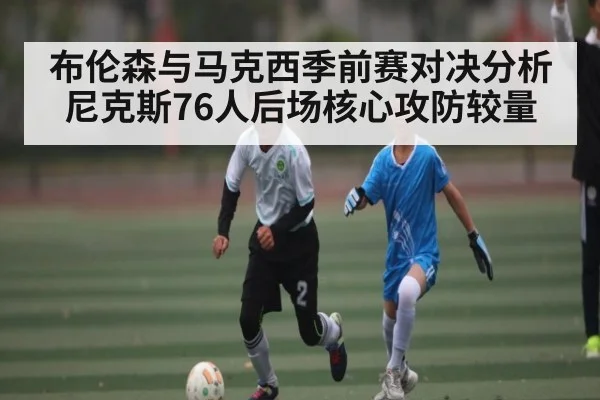 布伦森与马克西季前赛对决分析 尼克斯76人后场核心攻防较量
