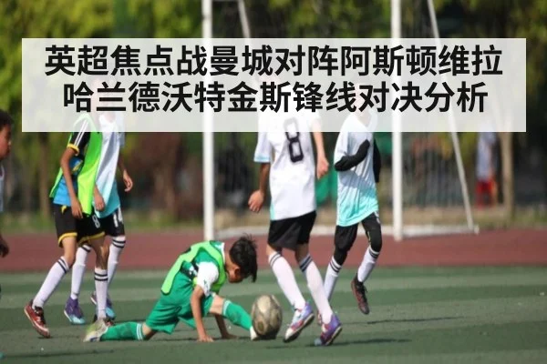 英超焦点战曼城对阵阿斯顿维拉哈兰德沃特金斯锋线对决分析