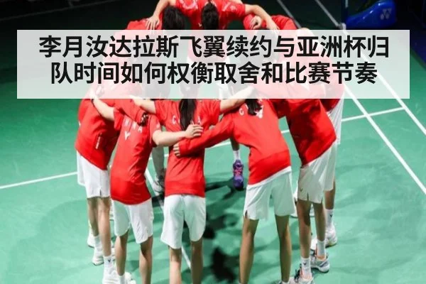 李月汝达拉斯飞翼续约与亚洲杯归队时间如何权衡取舍和比赛节奏