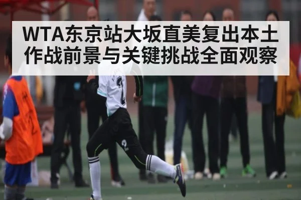 WTA东京站大坂直美复出本土作战前景与关键挑战全面观察