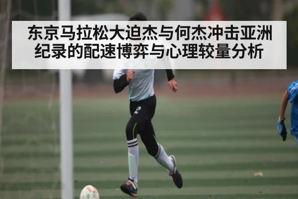 东京马拉松大迫杰与何杰冲击亚洲纪录的配速博弈与心理较量分析