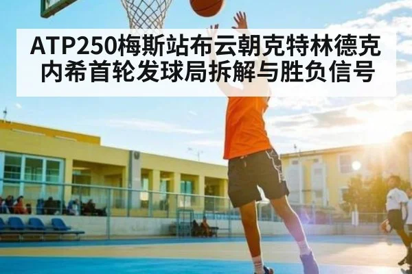 ATP250梅斯站布云朝克特林德克内希首轮发球局拆解与胜负信号