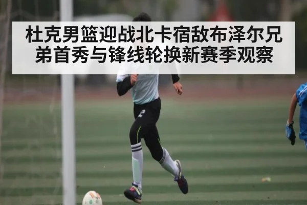 杜克男篮迎战北卡宿敌布泽尔兄弟首秀与锋线轮换新赛季观察