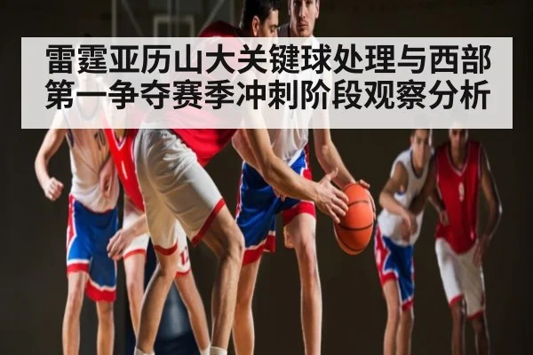 雷霆亚历山大关键球处理与西部第一争夺赛季冲刺阶段观察分析